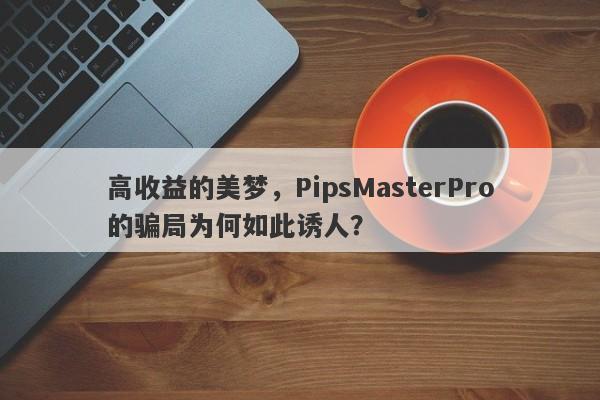 高收益的美梦，PipsMasterPro的骗局为何如此诱人？-第1张图片-要懂汇