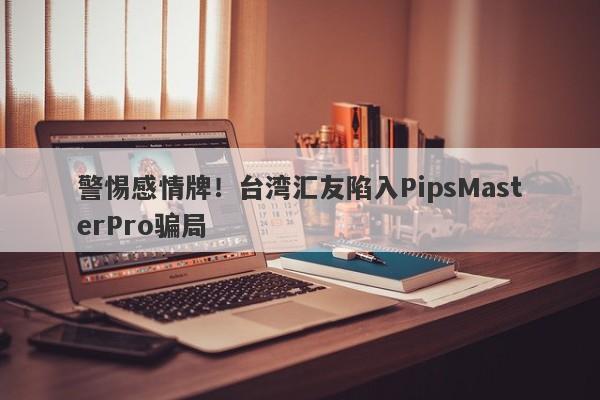 警惕感情牌！台湾汇友陷入PipsMasterPro骗局-第1张图片-要懂汇