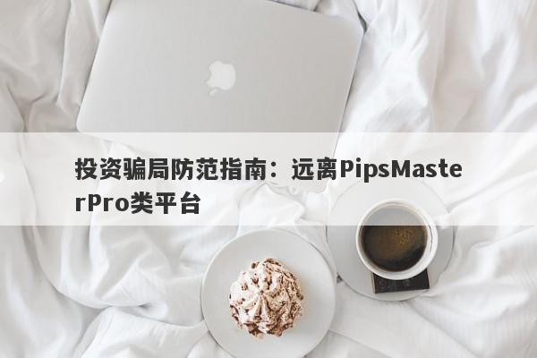 投资骗局防范指南：远离PipsMasterPro类平台-第1张图片-要懂汇