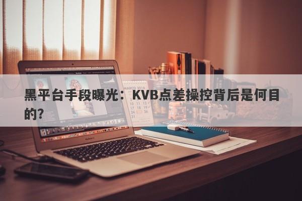 黑平台手段曝光：KVB点差操控背后是何目的？-第1张图片-要懂汇