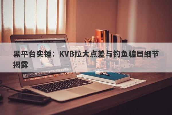 黑平台实锤：KVB拉大点差与钓鱼骗局细节揭露-第1张图片-要懂汇