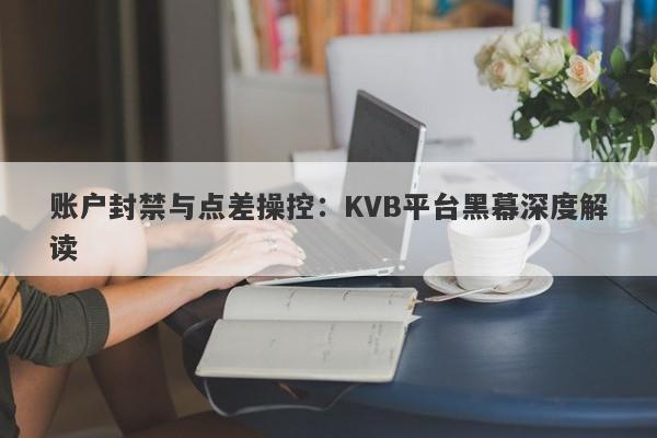 账户封禁与点差操控：KVB平台黑幕深度解读-第1张图片-要懂汇