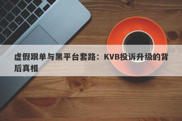 虚假跟单与黑平台套路：KVB投诉升级的背后真相-第1张图片-要懂汇