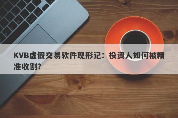 KVB虚假交易软件现形记：投资人如何被精准收割？-第1张图片-要懂汇