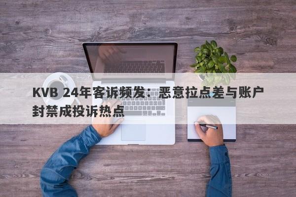 KVB 24年客诉频发：恶意拉点差与账户封禁成投诉热点-第1张图片-要懂汇