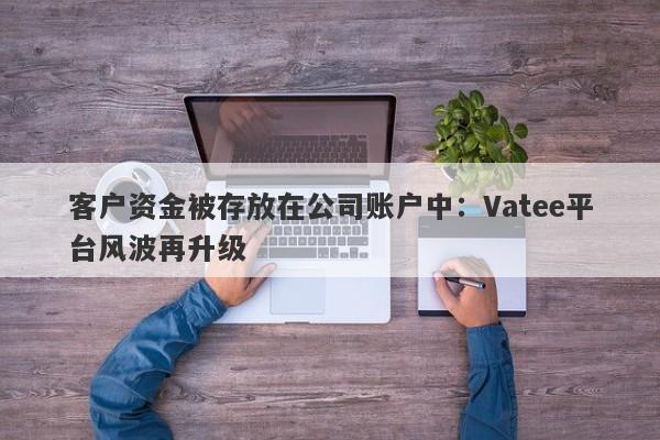 客户资金被存放在公司账户中：Vatee平台风波再升级-第1张图片-要懂汇