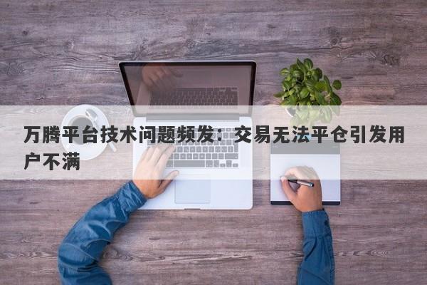 万腾平台技术问题频发：交易无法平仓引发用户不满-第1张图片-要懂汇