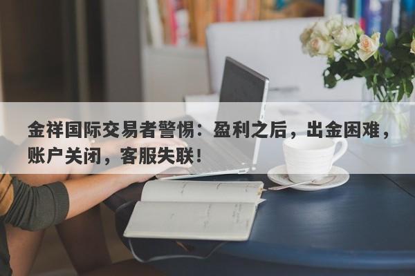 金祥国际交易者警惕：盈利之后，出金困难，账户关闭，客服失联！-第1张图片-要懂汇