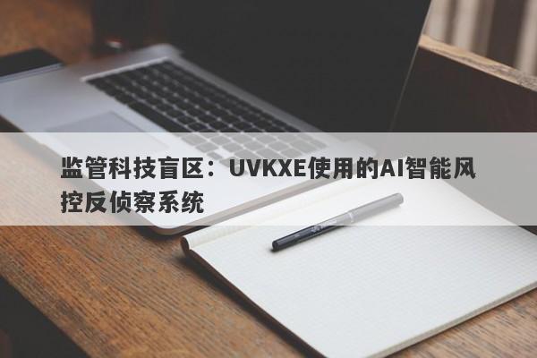 监管科技盲区：UVKXE使用的AI智能风控反侦察系统-第1张图片-要懂汇