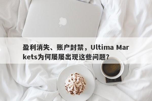 盈利消失、账户封禁，Ultima Markets为何屡屡出现这些问题？-第1张图片-要懂汇