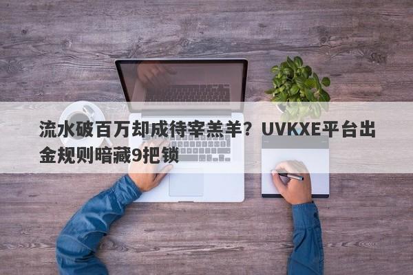 流水破百万却成待宰羔羊？UVKXE平台出金规则暗藏9把锁-第1张图片-要懂汇