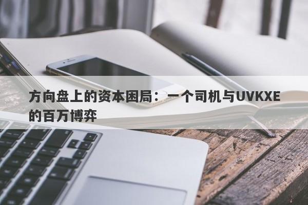 方向盘上的资本困局：一个司机与UVKXE的百万博弈-第1张图片-要懂汇