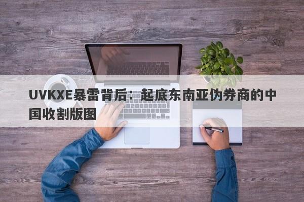 UVKXE暴雷背后：起底东南亚伪券商的中国收割版图-第1张图片-要懂汇