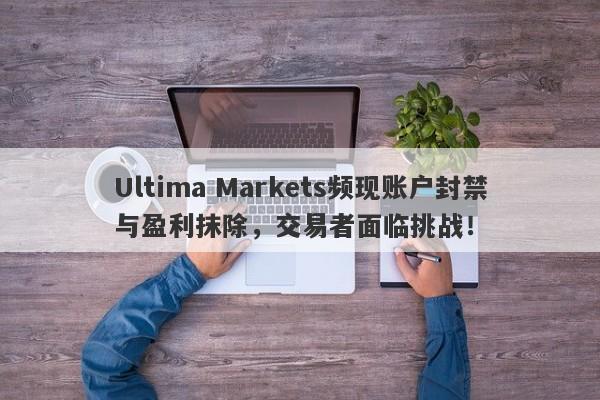 Ultima Markets频现账户封禁与盈利抹除，交易者面临挑战！-第1张图片-要懂汇