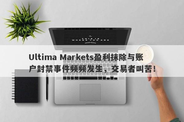 Ultima Markets盈利抹除与账户封禁事件频频发生，交易者叫苦！-第1张图片-要懂汇