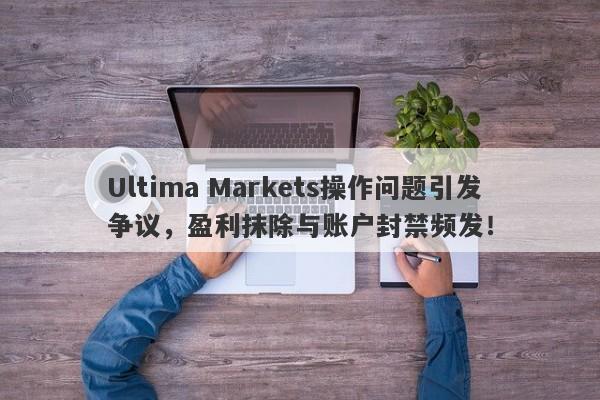 Ultima Markets操作问题引发争议，盈利抹除与账户封禁频发！-第1张图片-要懂汇