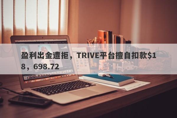 盈利出金遭拒，TRIVE平台擅自扣款$18，698.72-第1张图片-要懂汇