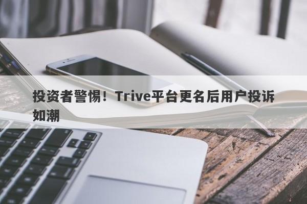 投资者警惕！Trive平台更名后用户投诉如潮-第1张图片-要懂汇