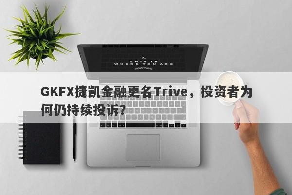 GKFX捷凯金融更名Trive，投资者为何仍持续投诉？-第1张图片-要懂汇