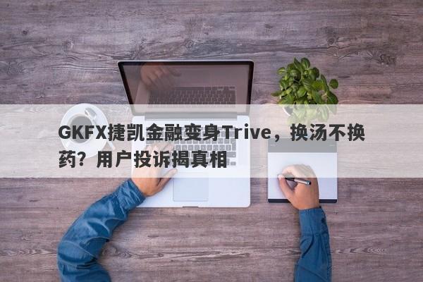 GKFX捷凯金融变身Trive，换汤不换药？用户投诉揭真相-第1张图片-要懂汇