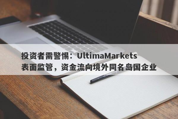 投资者需警惕：UltimaMarkets表面监管，资金流向境外同名岛国企业-第1张图片-要懂汇