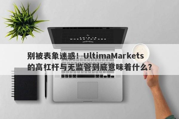 别被表象迷惑！UltimaMarkets的高杠杆与无监管到底意味着什么？-第1张图片-要懂汇