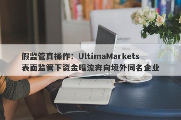 假监管真操作：UltimaMarkets表面监管下资金暗流奔向境外同名企业-第1张图片-要懂汇