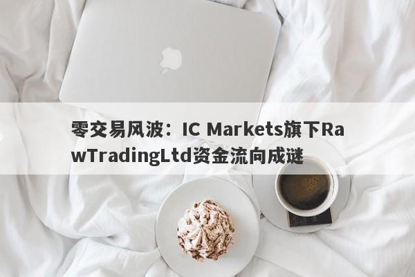 零交易风波：IC Markets旗下RawTradingLtd资金流向成谜-第1张图片-要懂汇