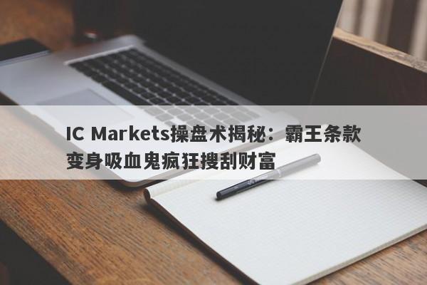 IC Markets操盘术揭秘：霸王条款变身吸血鬼疯狂搜刮财富-第1张图片-要懂汇