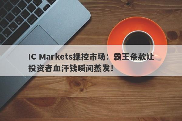 IC Markets操控市场：霸王条款让投资者血汗钱瞬间蒸发！-第1张图片-要懂汇