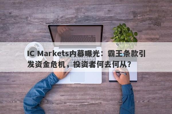 IC Markets内幕曝光：霸王条款引发资金危机，投资者何去何从？-第1张图片-要懂汇