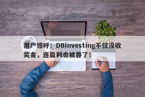 用户惊呼：DBinvesting不仅没收奖金，连盈利也被吞了！-第1张图片-要懂汇