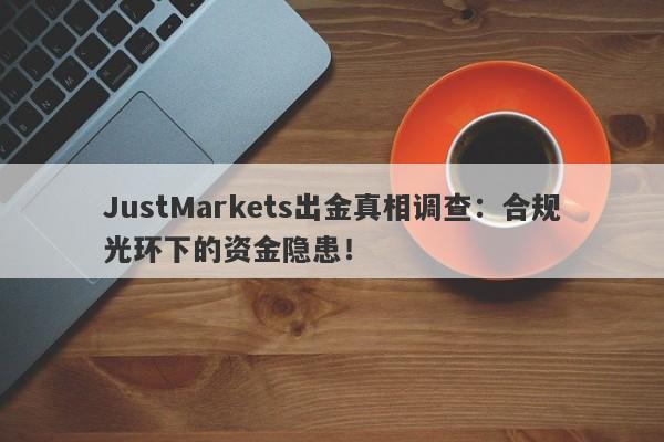 JustMarkets出金真相调查：合规光环下的资金隐患！-第1张图片-要懂汇