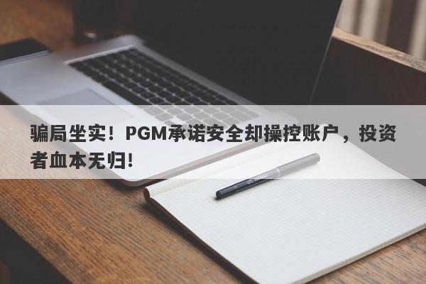 骗局坐实！PGM承诺安全却操控账户，投资者血本无归！-第1张图片-要懂汇