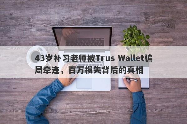 43岁补习老师被Trus Wallet骗局牵连，百万损失背后的真相-第1张图片-要懂汇