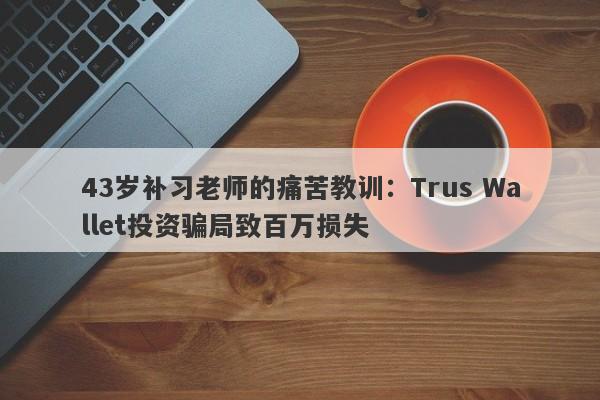 43岁补习老师的痛苦教训：Trus Wallet投资骗局致百万损失-第1张图片-要懂汇