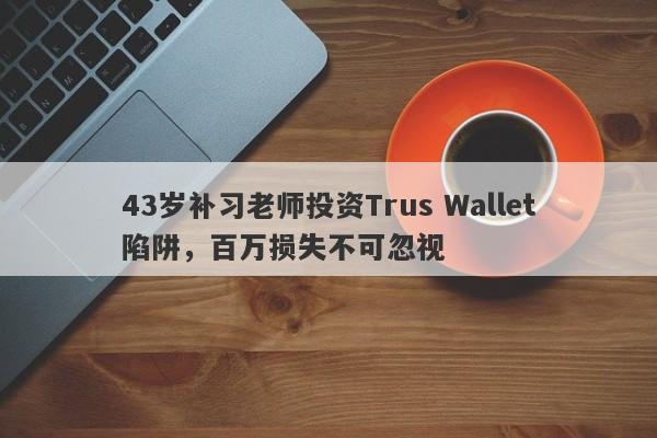 43岁补习老师投资Trus Wallet陷阱，百万损失不可忽视-第1张图片-要懂汇