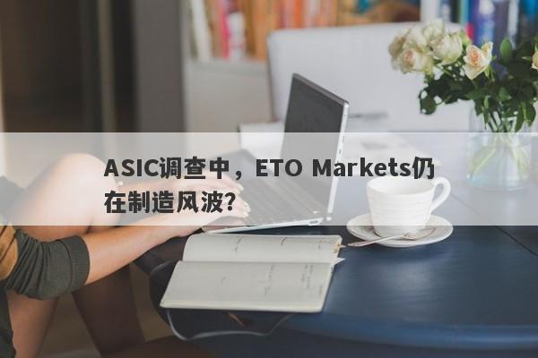 ASIC调查中，ETO Markets仍在制造风波？-第1张图片-要懂汇