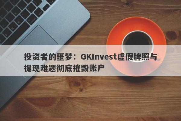 投资者的噩梦：GKInvest虚假牌照与提现难题彻底摧毁账户-第1张图片-要懂汇