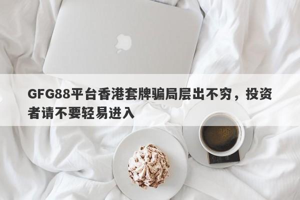 GFG88平台香港套牌骗局层出不穷，投资者请不要轻易进入-第1张图片-要懂汇