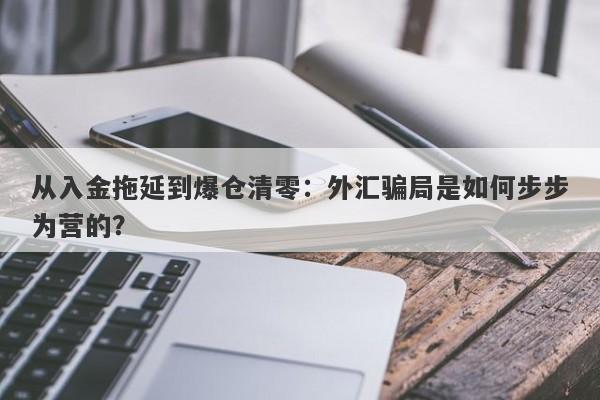 从入金拖延到爆仓清零：外汇骗局是如何步步为营的？-第1张图片-要懂汇