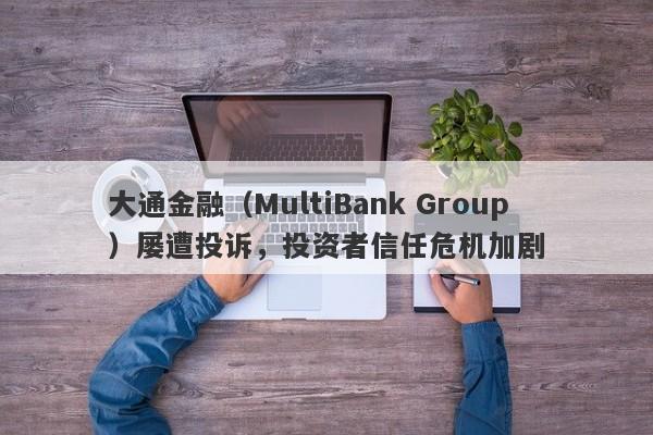 大通金融（MultiBank Group）屡遭投诉，投资者信任危机加剧-第1张图片-要懂汇